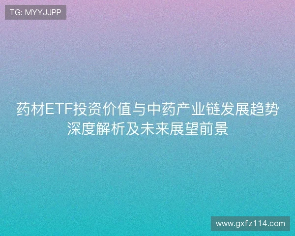 药材ETF投资价值与中药产业链发展趋势深度解析及未来展望前景 药材ETF投资价值与中药产业链发展趋势深度解析及未来展望前景